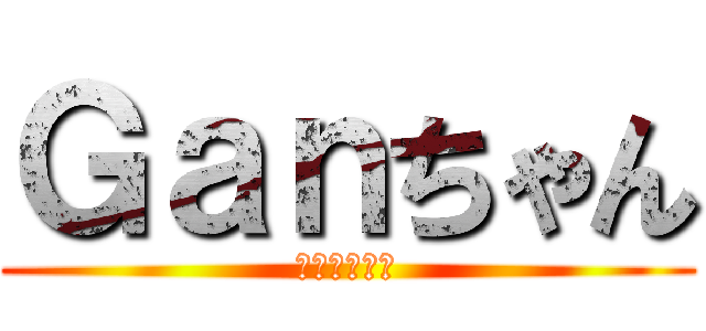 Ｇａｎちゃん (しがない生主)