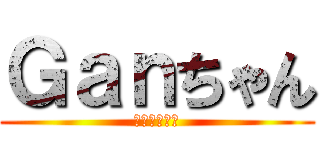 Ｇａｎちゃん (しがない生主)