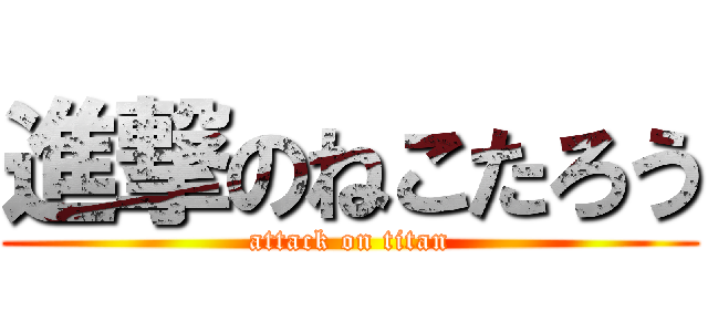進撃のねこたろう (attack on titan)