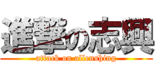 進撃の志興 (attack on allenshing)