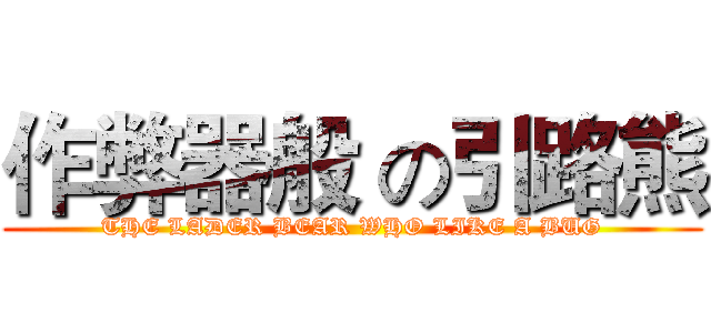 作弊器般 の引路熊 (THE LADER BEAR WHO LIKE A BUG)