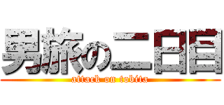 男旅の二日目 (attack on tobita)