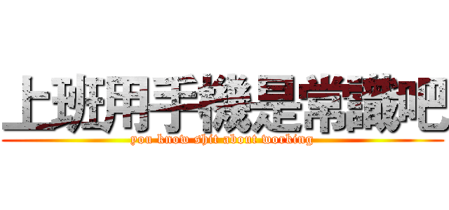 上班用手機是常識吧 (you know shit about working)