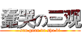 蠢哭の三观 (san guan da sha bi)