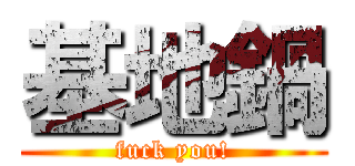 基地鍋 (fuck you!)