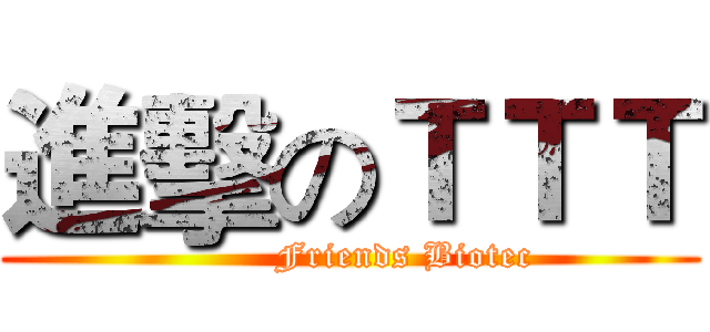 進擊のＴＴＴ (         Friends Biotec)
