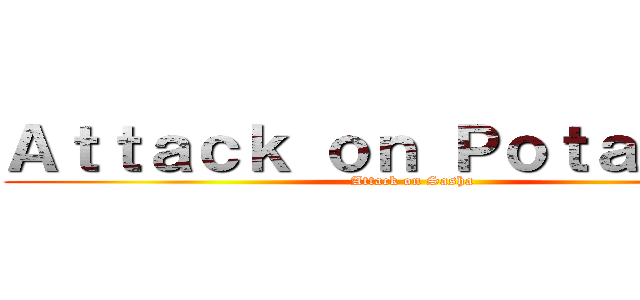 Ａｔｔａｃｋ ｏｎ Ｐｏｔａｔｏｅｓ (Attack on Sasha)