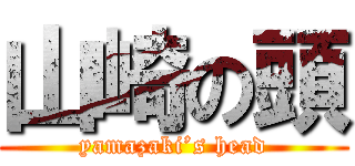 山崎の頭 (yamazaki’s head)