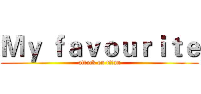 Ｍｙ ｆａｖｏｕｒｉｔｅ (attack on titan)