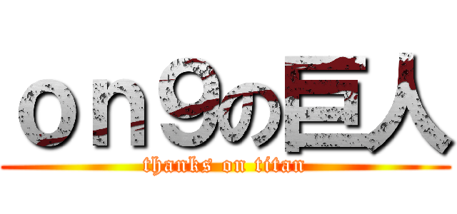 ｏｎ９の巨人 (thanks on titan)