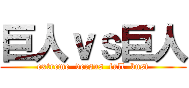 巨人ｖｓ巨人 (extreme  versus  full  bust)