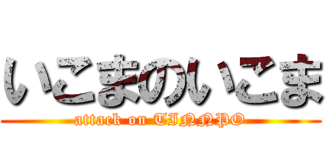 いこまのいこま (attack on TINNPO)