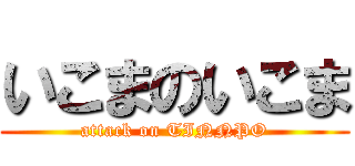 いこまのいこま (attack on TINNPO)