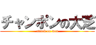 チャンポンの大芝 (attack on men)