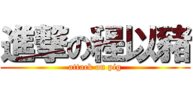 進撃の程以豬 (attack on pig)