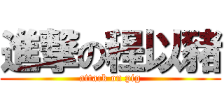 進撃の程以豬 (attack on pig)