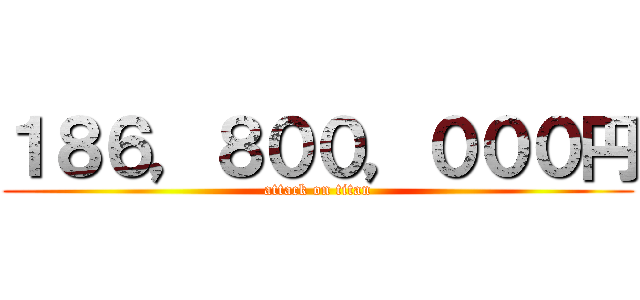 １８６，８００，０００円 (attack on titan)