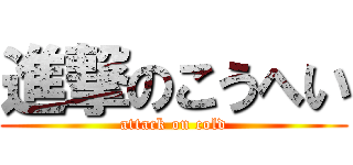 進撃のこうへい (attack on cold)