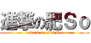 進撃の肥Ｓｏ (attack on Fai So)