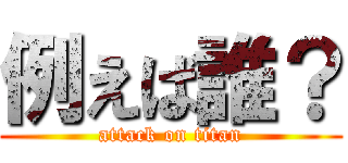 例えば誰？ (attack on titan)
