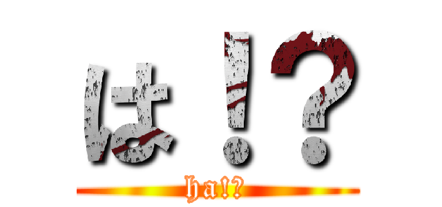 は！？ (ha!?)