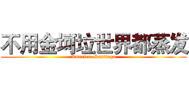 不用金坷垃世界都蒸发 (America  Santiago)