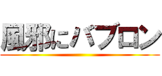 風邪にバブロン ()