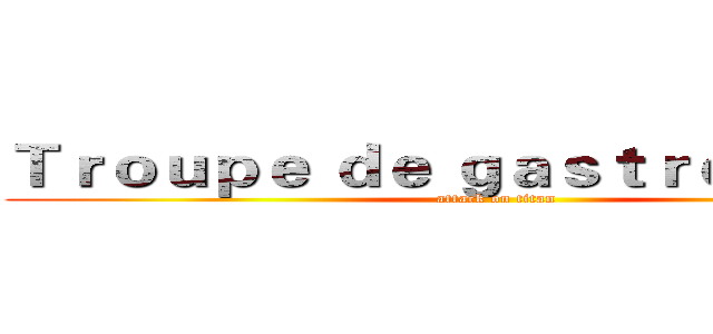 Ｔｒｏｕｐｅ ｄｅ ｇａｓｔｒｏｎｏｍｉｅ (attack on titan)