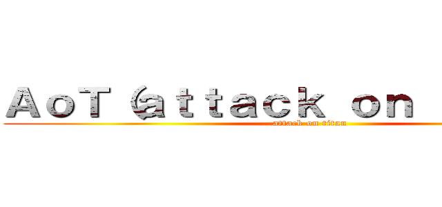 ＡｏＴ（ａｔｔａｃｋ ｏｎ ｔｉｔａｎ） (attack on titan)