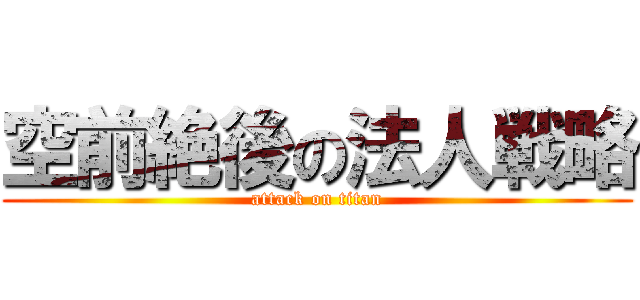 空前絶後の法人戦略 (attack on titan)