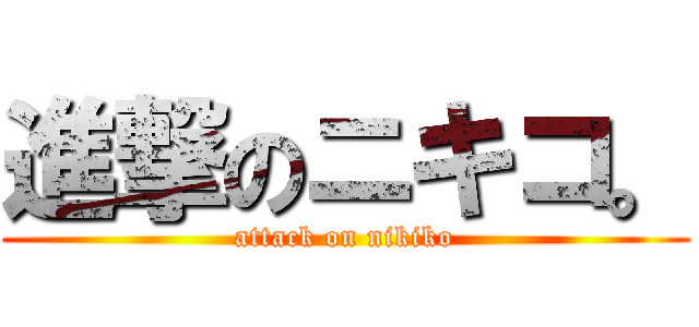 進撃のニキコ。 (attack on nikiko)