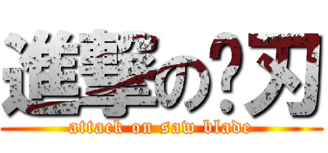 進撃の锯刃 (attack on saw blade)