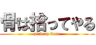 骨は拾ってやる (pick up bone)