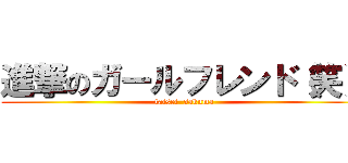 進撃のガールフレンド（笑） (taisei  sakuma)