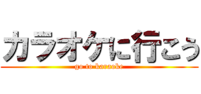 カラオケに行こう (go to karaoke)