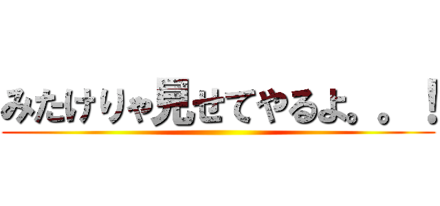 みたけりゃ見せてやるよ。。！ ()