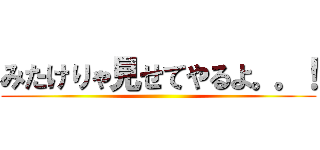 みたけりゃ見せてやるよ。。！ ()