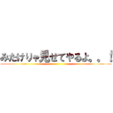 みたけりゃ見せてやるよ。。！ ()