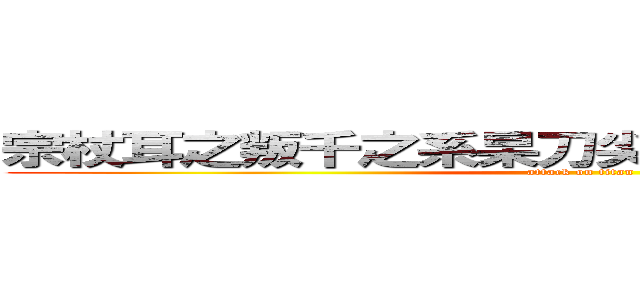 宗杖耳之叛千之系杲刀尖蚪朽千鴆瘁朽尬料昤 (attack on titan)