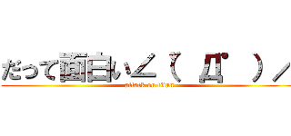 だって面白い∠（゜Д゜）／ (attack on titan)