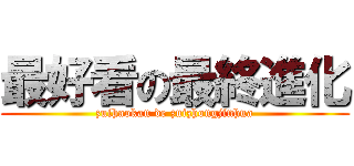 最好看の最終進化 (zuihaokan de zuizhongjinhua)