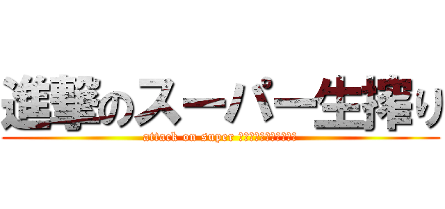 進撃のスーパー生搾り (attack on super ＮＡＭＡＳＨＩＢＯＲＩ)