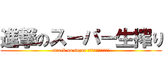 進撃のスーパー生搾り (attack on super ＮＡＭＡＳＨＩＢＯＲＩ)