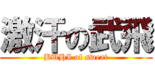 激汗の武飛 (BUHI of sweat)