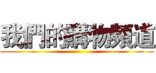 我們的購物頻道 ()