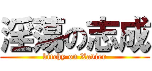 淫蕩の志成 (bitchy on Xavier)