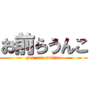 お前らうんこ (you are unkno)