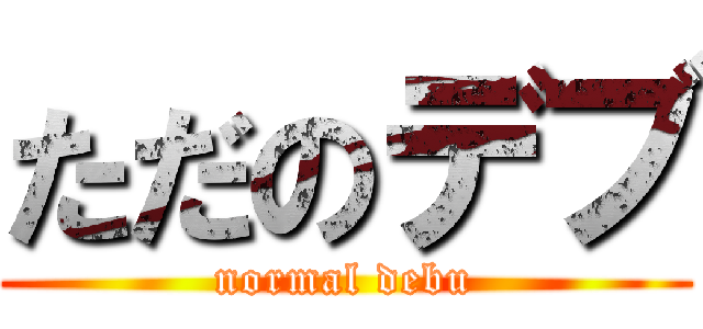 ただのデブ (normal debu)