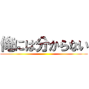 俺には分からない ()