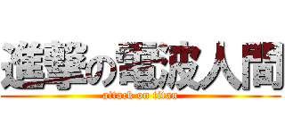 進撃の電波人間 (attack on titan)